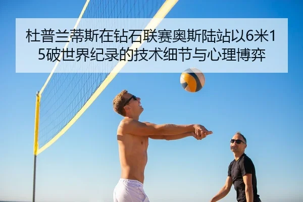 杜普兰蒂斯在钻石联赛奥斯陆站以6米15破世界纪录的技术细节与心理博弈