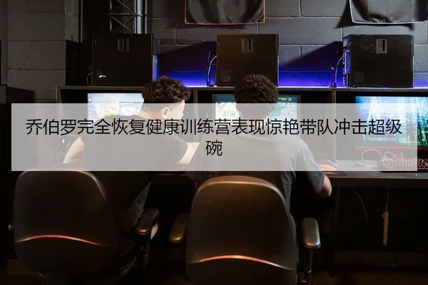 乔伯罗完全恢复健康训练营表现惊艳带队冲击超级碗